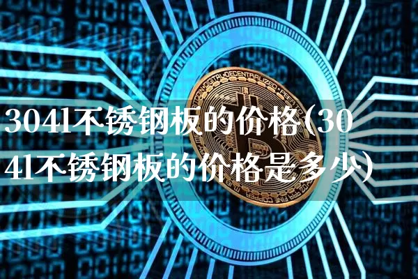 304l不锈钢板的价格(304l不锈钢板的价格是多少)_https://www.qgjzrcxxzxpt.com_上期能源_第1张