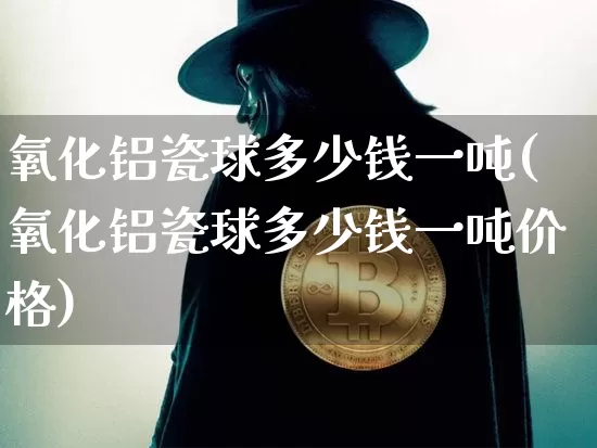 氧化铝瓷球多少钱一吨(氧化铝瓷球多少钱一吨价格)_https://www.qgjzrcxxzxpt.com_上期能源_第1张