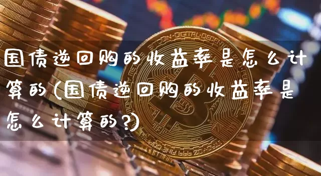 国债逆回购的收益率是怎么计算的(国债逆回购的收益率是怎么计算的?)_https://www.qgjzrcxxzxpt.com_上期能源_第1张