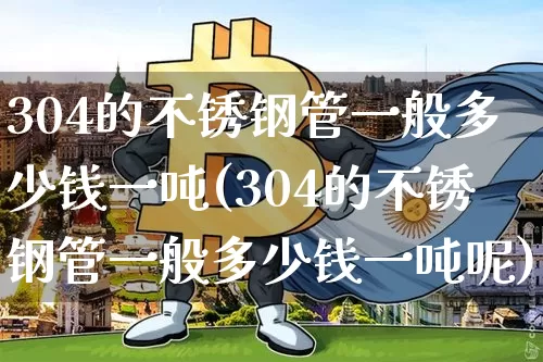 304的不锈钢管一般多少钱一吨(304的不锈钢管一般多少钱一吨呢)_https://www.qgjzrcxxzxpt.com_中金所_第1张