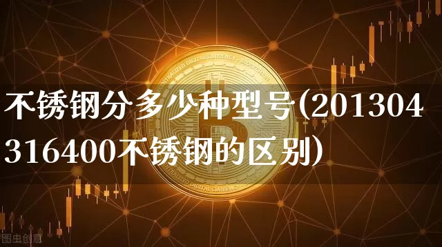 不锈钢分多少种型号(201304316400不锈钢的区别)_https://www.qgjzrcxxzxpt.com_中金所_第1张