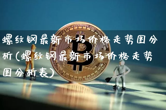 螺纹钢最新市场价格走势图分析(螺纹钢最新市场价格走势图分析表)_https://www.qgjzrcxxzxpt.com_广期所_第1张