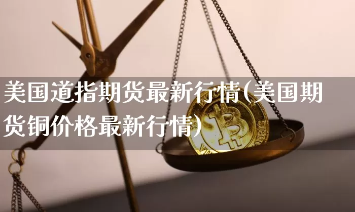 美国道指期货最新行情(美国期货铜价格最新行情)_https://www.qgjzrcxxzxpt.com_郑商所_第1张