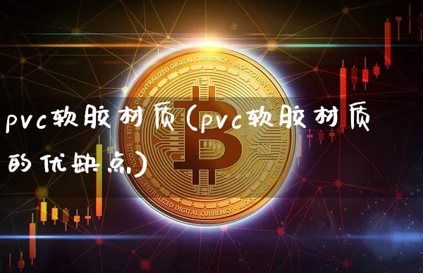 pvc软胶材质(pvc软胶材质的优缺点)_https://www.qgjzrcxxzxpt.com_广期所_第1张