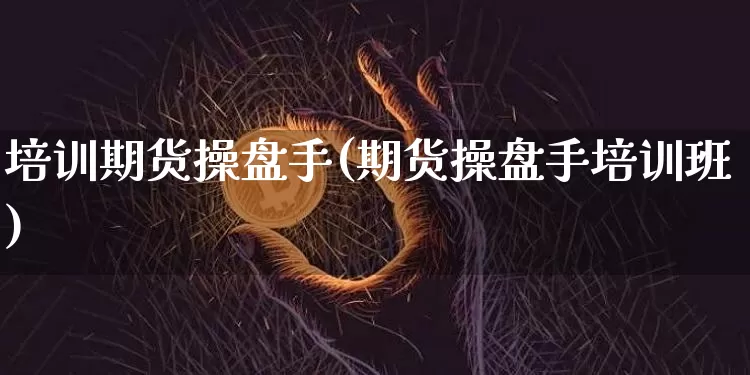 培训期货操盘手(期货操盘手培训班)_https://www.qgjzrcxxzxpt.com_广期所_第1张
