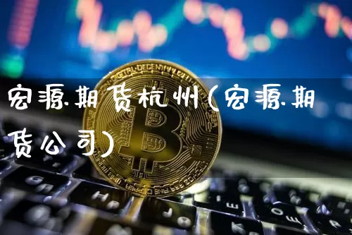 宏源期货杭州(宏源期货公司)_https://www.qgjzrcxxzxpt.com_上期能源_第1张