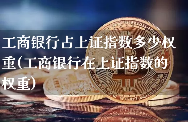 工商银行占上证指数多少权重(工商银行在上证指数的权重)_https://www.qgjzrcxxzxpt.com_上期所_第1张