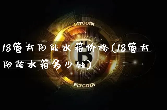 18管太阳能水箱价格(18管太阳能水箱多少钱)_https://www.qgjzrcxxzxpt.com_大商所_第1张