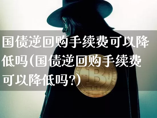 国债逆回购手续费可以降低吗(国债逆回购手续费可以降低吗?)_https://www.qgjzrcxxzxpt.com_广期所_第1张