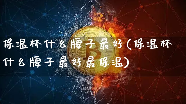 保温杯什么牌子最好(保温杯什么牌子最好最保温)_https://www.qgjzrcxxzxpt.com_郑商所_第1张