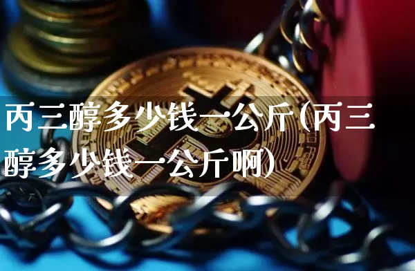 丙三醇多少钱一公斤(丙三醇多少钱一公斤啊)_https://www.qgjzrcxxzxpt.com_大商所_第1张
