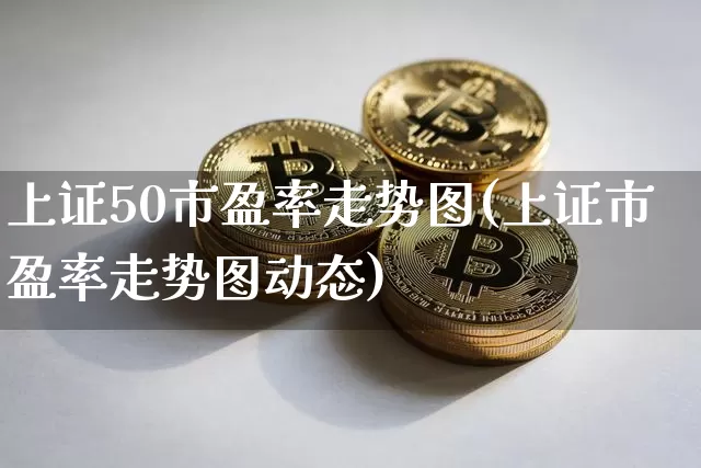 上证50市盈率走势图(上证市盈率走势图动态)_https://www.qgjzrcxxzxpt.com_中金所_第1张