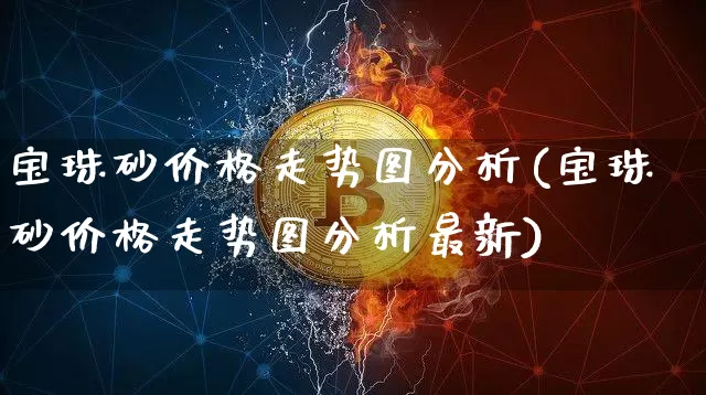 宝珠砂价格走势图分析(宝珠砂价格走势图分析最新)_https://www.qgjzrcxxzxpt.com_大商所_第1张