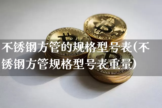 不锈钢方管的规格型号表(不锈钢方管规格型号表重量)_https://www.qgjzrcxxzxpt.com_上期所_第1张