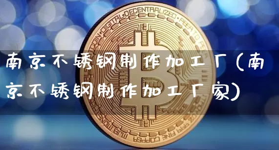 南京不锈钢制作加工厂(南京不锈钢制作加工厂家)_https://www.qgjzrcxxzxpt.com_上期能源_第1张