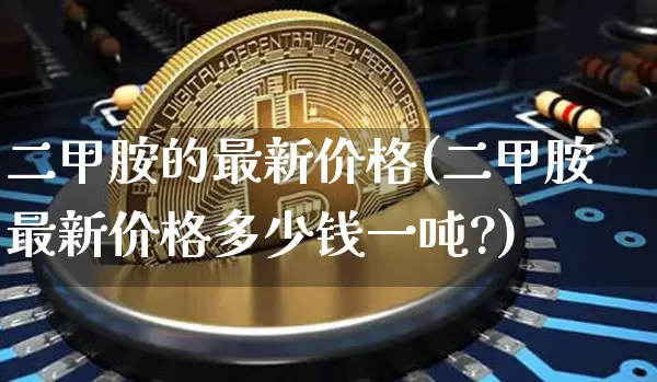 二甲胺的最新价格(二甲胺最新价格多少钱一吨?)_https://www.qgjzrcxxzxpt.com_大商所_第1张