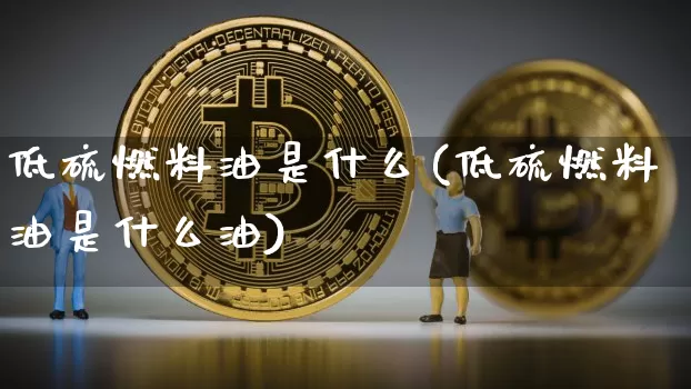 低硫燃料油是什么(低硫燃料油是什么油)_https://www.qgjzrcxxzxpt.com_大商所_第1张