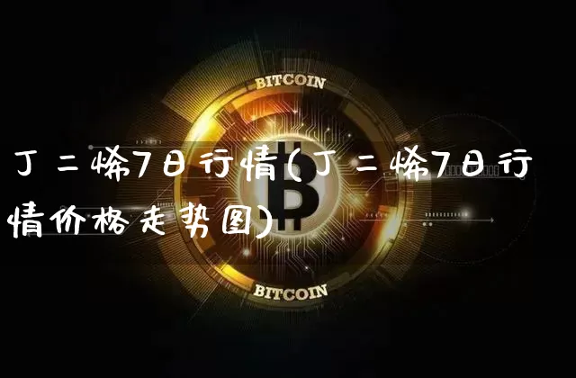 丁二烯7日行情(丁二烯7日行情价格走势图)_https://www.qgjzrcxxzxpt.com_大商所_第1张