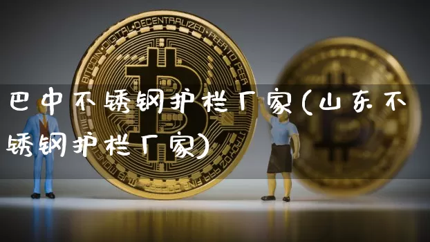 巴中不锈钢护栏厂家(山东不锈钢护栏厂家)_https://www.qgjzrcxxzxpt.com_中金所_第1张