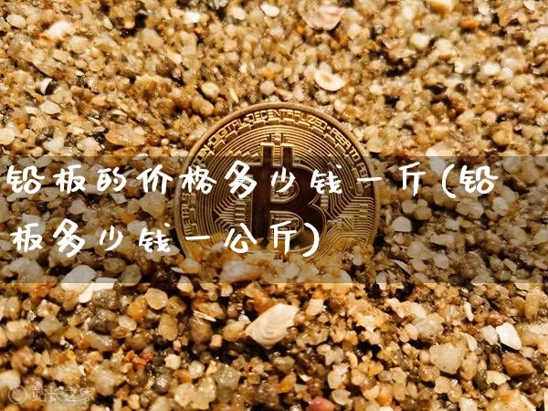 铅板的价格多少钱一斤(铅板多少钱一公斤)_https://www.qgjzrcxxzxpt.com_中金所_第1张