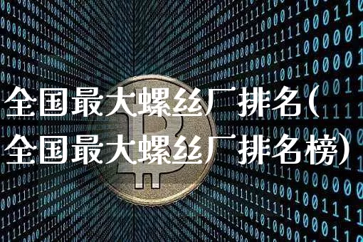 全国最大螺丝厂排名(全国最大螺丝厂排名榜)_https://www.qgjzrcxxzxpt.com_大商所_第1张