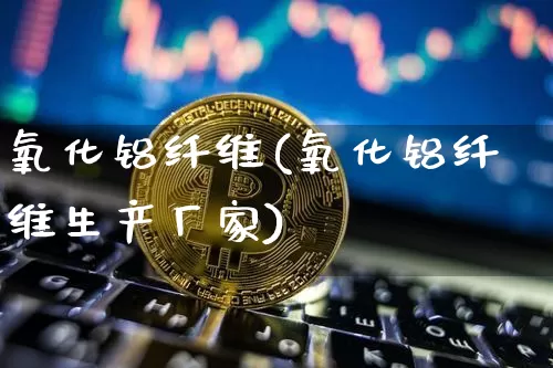 氧化铝纤维(氧化铝纤维生产厂家)_https://www.qgjzrcxxzxpt.com_中金所_第1张