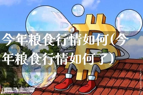 今年粮食行情如何(今年粮食行情如何了)_https://www.qgjzrcxxzxpt.com_广期所_第1张