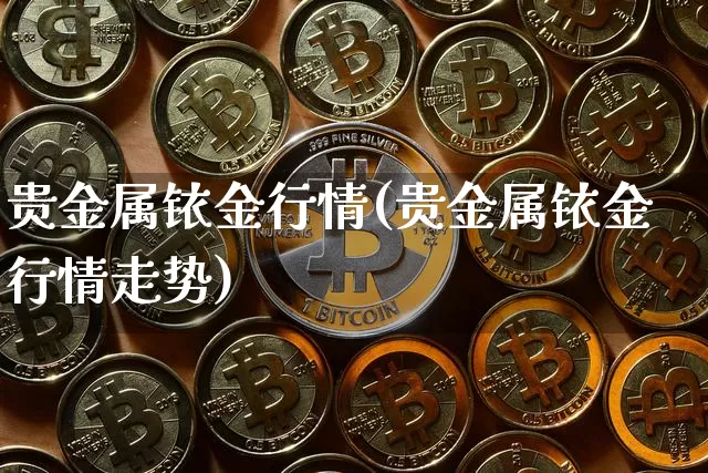 贵金属铱金行情(贵金属铱金行情走势)_https://www.qgjzrcxxzxpt.com_上期能源_第1张