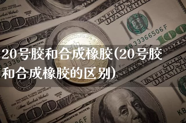 20号胶和合成橡胶(20号胶和合成橡胶的区别)_https://www.qgjzrcxxzxpt.com_广期所_第1张