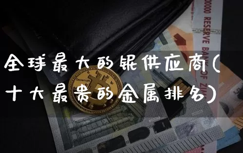 全球最大的铌供应商(十大最贵的金属排名)_https://www.qgjzrcxxzxpt.com_郑商所_第1张