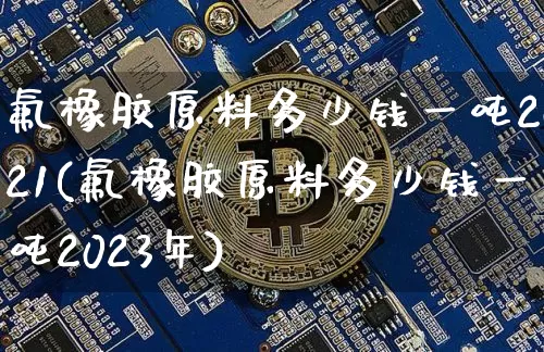 氟橡胶原料多少钱一吨2021(氟橡胶原料多少钱一吨2023年)_https://www.qgjzrcxxzxpt.com_大商所_第1张