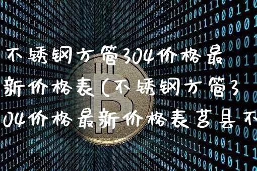 不锈钢方管304价格最新价格表(不锈钢方管304价格最新价格表莒县不锈钢方管)_https://www.qgjzrcxxzxpt.com_上期所_第1张