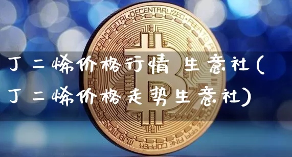 丁二烯价格行情 生意社(丁二烯价格走势生意社)_https://www.qgjzrcxxzxpt.com_大商所_第1张