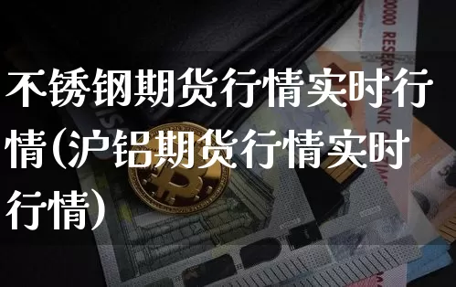 不锈钢期货行情实时行情(沪铝期货行情实时行情)_https://www.qgjzrcxxzxpt.com_中金所_第1张