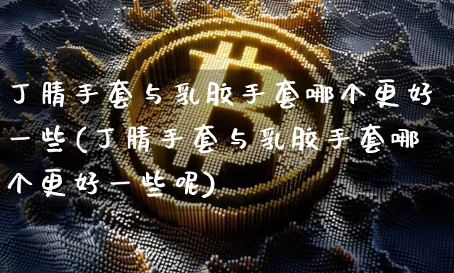 丁腈手套与乳胶手套哪个更好一些(丁腈手套与乳胶手套哪个更好一些呢)_https://www.qgjzrcxxzxpt.com_上期能源_第1张
