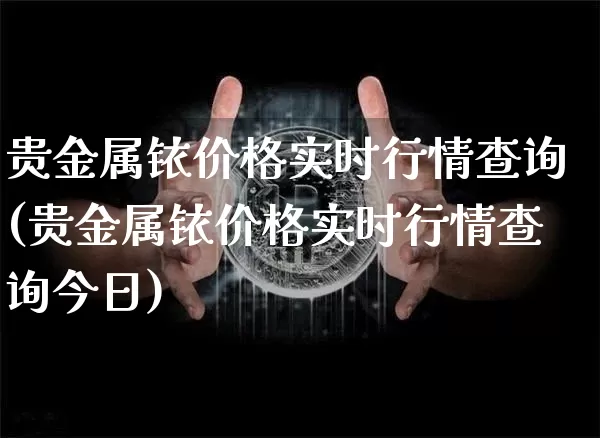 贵金属铱价格实时行情查询(贵金属铱价格实时行情查询今日)_https://www.qgjzrcxxzxpt.com_上期能源_第1张