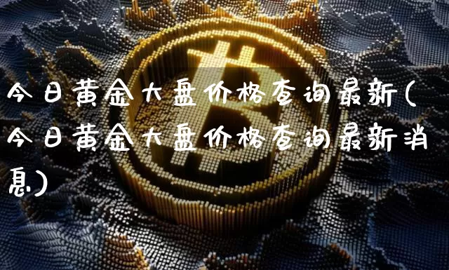 今日黄金大盘价格查询最新(今日黄金大盘价格查询最新消息)_https://www.qgjzrcxxzxpt.com_中金所_第1张