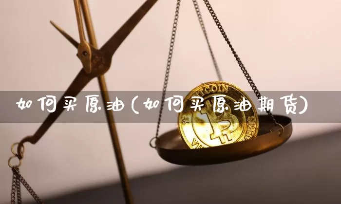 如何买原油(如何买原油期货)_https://www.qgjzrcxxzxpt.com_广期所_第1张