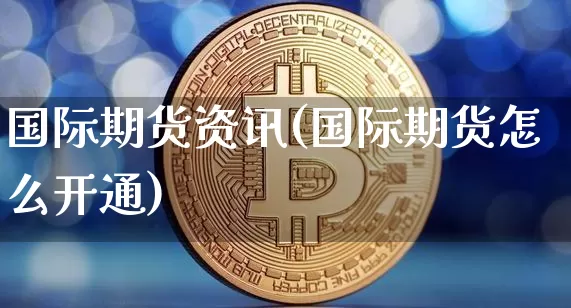 国际期货资讯(国际期货怎么开通)_https://www.qgjzrcxxzxpt.com_大商所_第1张