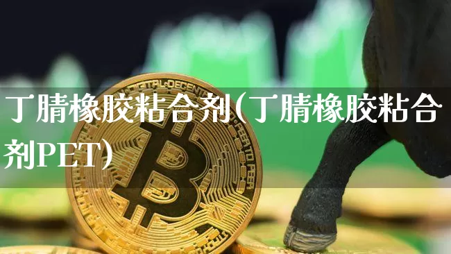 丁腈橡胶粘合剂(丁腈橡胶粘合剂PET)_https://www.qgjzrcxxzxpt.com_上期能源_第1张