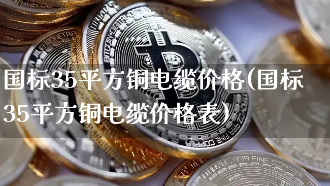 国标35平方铜电缆价格(国标35平方铜电缆价格表)_https://www.qgjzrcxxzxpt.com_中金所_第1张