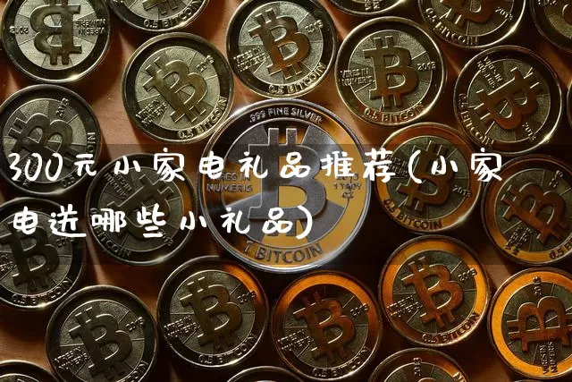 300元小家电礼品推荐(小家电送哪些小礼品)_https://www.qgjzrcxxzxpt.com_上期能源_第1张