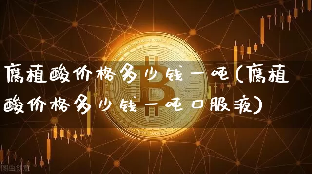 腐植酸价格多少钱一吨(腐植酸价格多少钱一吨口服液)_https://www.qgjzrcxxzxpt.com_上期所_第1张
