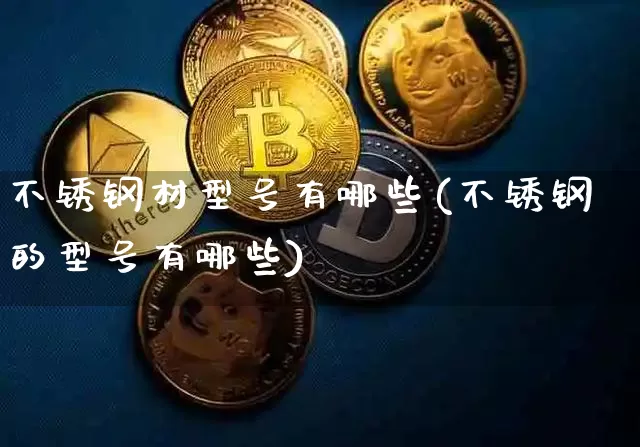 不锈钢材型号有哪些(不锈钢的型号有哪些)_https://www.qgjzrcxxzxpt.com_大商所_第1张