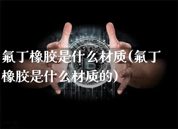 氟丁橡胶是什么材质(氟丁橡胶是什么材质的)_https://www.qgjzrcxxzxpt.com_上期所_第1张