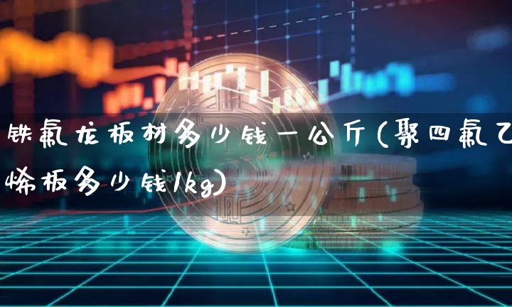 铁氟龙板材多少钱一公斤(聚四氟乙烯板多少钱1kg)_https://www.qgjzrcxxzxpt.com_上期所_第1张