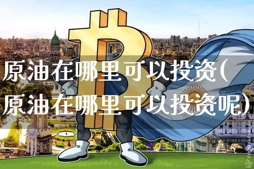 原油在哪里可以投资(原油在哪里可以投资呢)_https://www.qgjzrcxxzxpt.com_广期所_第1张