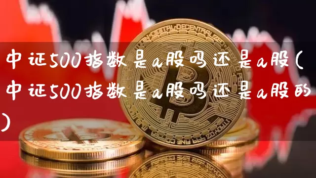中证500指数是a股吗还是a股(中证500指数是a股吗还是a股的)_https://www.qgjzrcxxzxpt.com_大商所_第1张