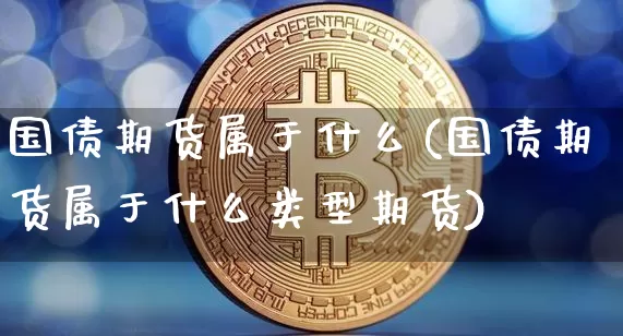 国债期货属于什么(国债期货属于什么类型期货)_https://www.qgjzrcxxzxpt.com_中金所_第1张