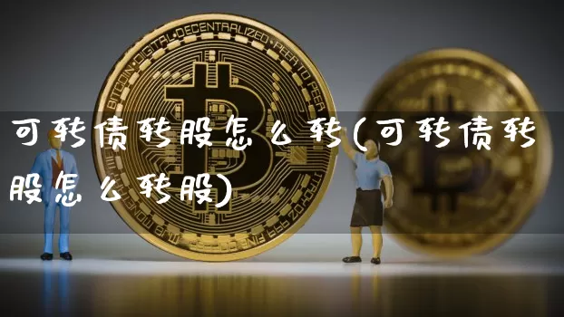 可转债转股怎么转(可转债转股怎么转股)_https://www.qgjzrcxxzxpt.com_上期能源_第1张